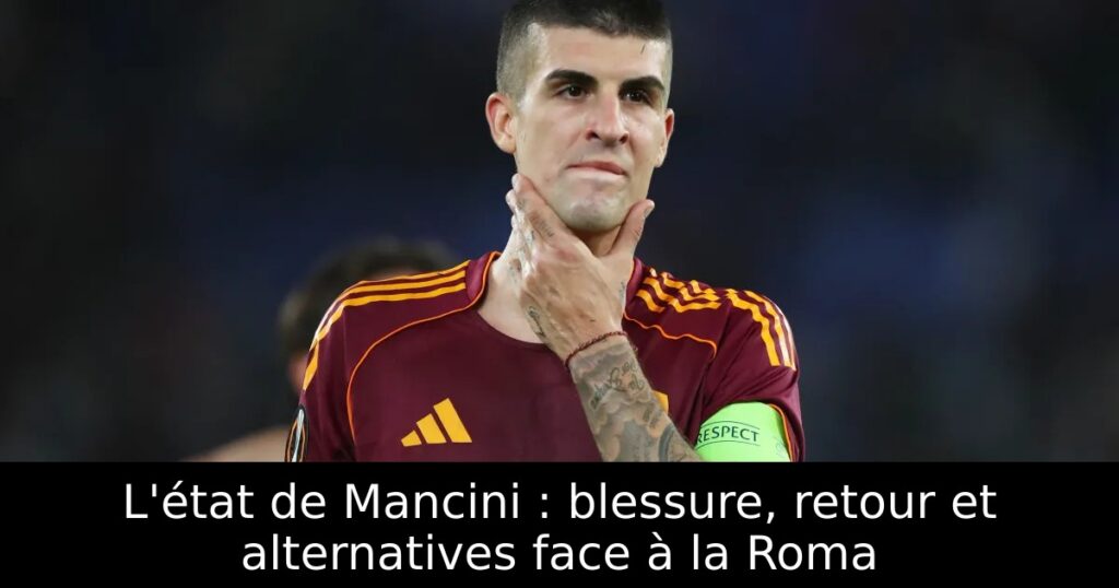 L&rsquo;état de Mancini : blessure, retour et alternatives face à la Roma