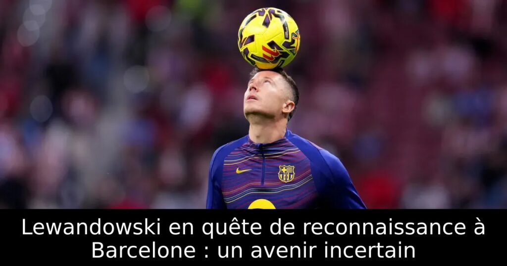 Lewandowski en quête de reconnaissance à Barcelone : un avenir incertain