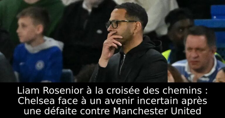 Liam Rosenior à la croisée des chemins : Chelsea face à un avenir incertain après une défaite contre Manchester United