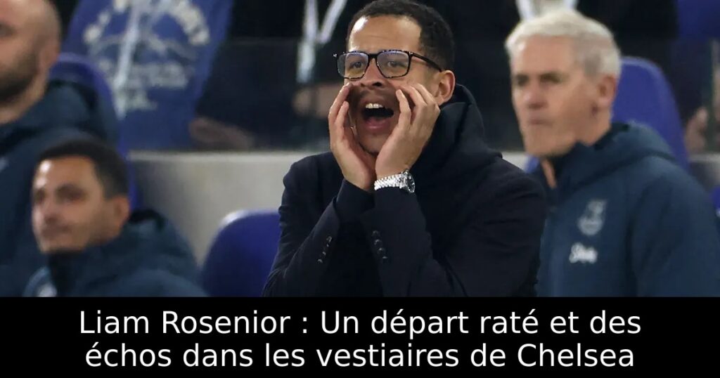 Liam Rosenior : Un départ raté et des échos dans les vestiaires de Chelsea
