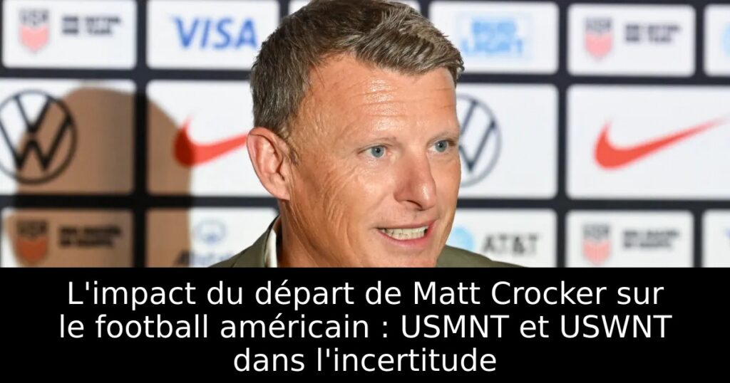 L&rsquo;impact du départ de Matt Crocker sur le football américain : USMNT et USWNT dans l&rsquo;incertitude
