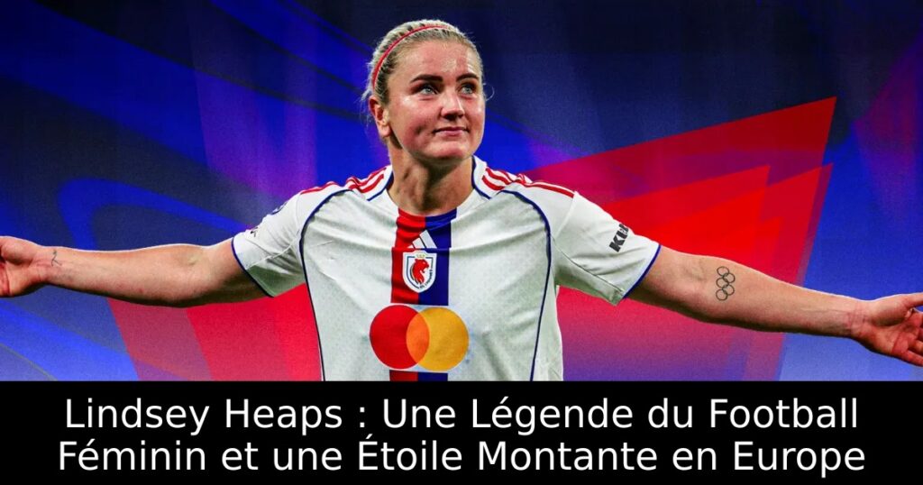 Lindsey Heaps : Une Légende du Football Féminin et une Étoile Montante en Europe