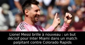 Lionel Messi brille à nouveau : un but décisif pour Inter Miami dans un match palpitant contre Colorado Rapids