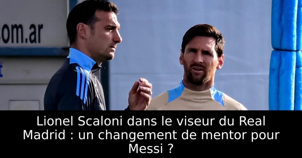 Lionel Scaloni dans le viseur du Real Madrid : un changement de mentor pour Messi ?