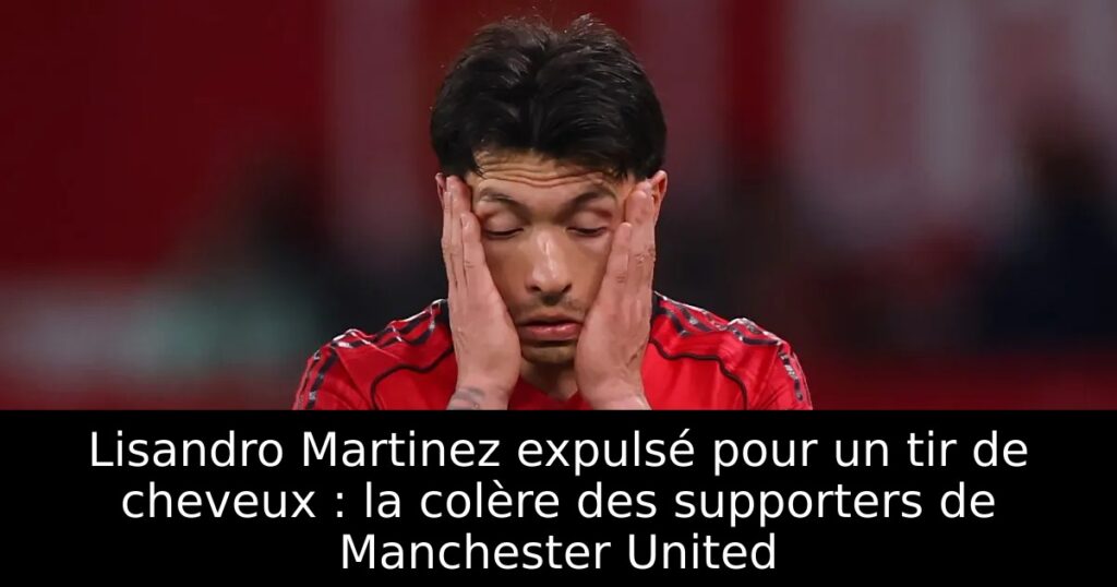 Lisandro Martinez expulsé pour un tir de cheveux : la colère des supporters de Manchester United