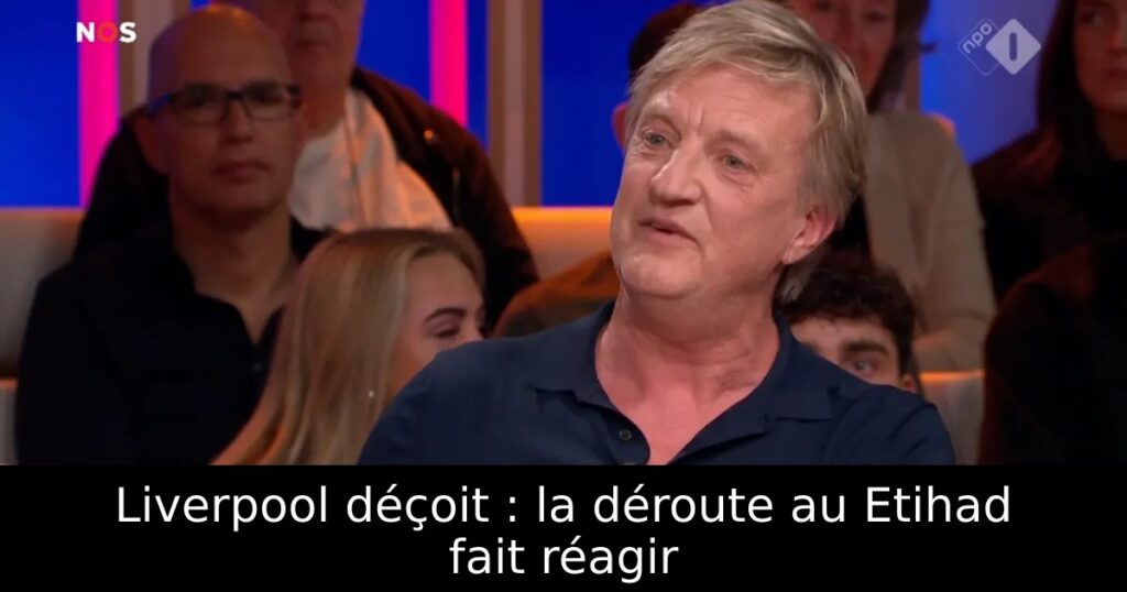 Liverpool déçoit : la déroute au Etihad fait réagir