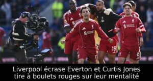 Liverpool écrase Everton et Curtis Jones tire à boulets rouges sur leur mentalité