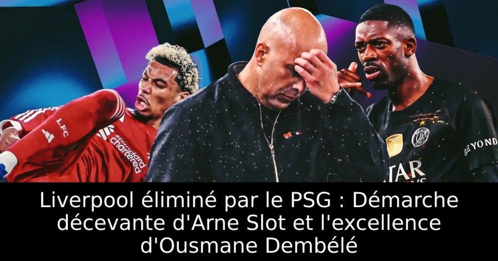 Liverpool éliminé par le PSG : Démarche décevante d&rsquo;Arne Slot et l&rsquo;excellence d&rsquo;Ousmane Dembélé