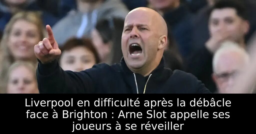 Liverpool en difficulté après la débâcle face à Brighton : Arne Slot appelle ses joueurs à se réveiller