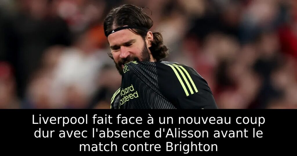 Liverpool fait face à un nouveau coup dur avec l&rsquo;absence d&rsquo;Alisson avant le match contre Brighton