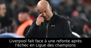 Liverpool fait face à une refonte après l&rsquo;échec en Ligue des champions