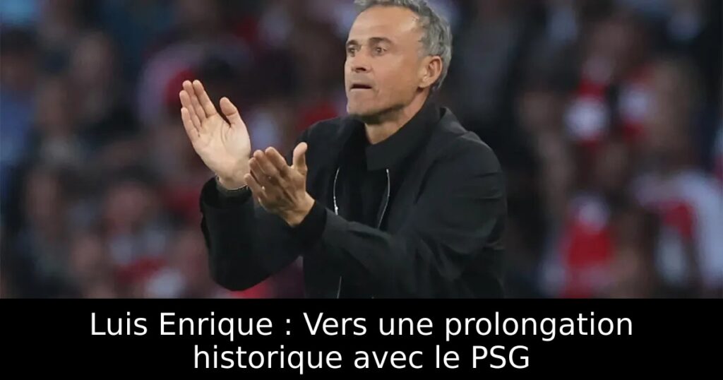 Luis Enrique : Vers une prolongation historique avec le PSG