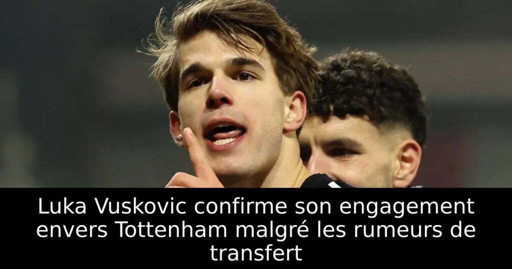 Luka Vuskovic confirme son engagement envers Tottenham malgré les rumeurs de transfert
