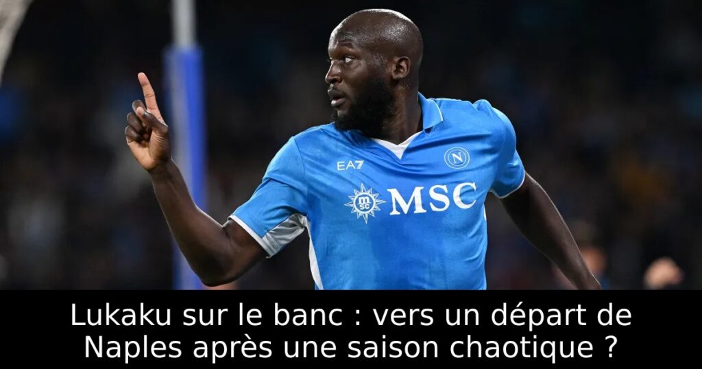 Lukaku sur le banc : vers un départ de Naples après une saison chaotique ?