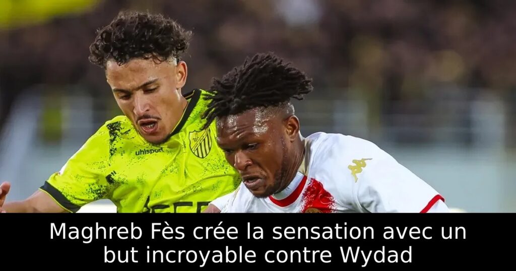 Maghreb Fès crée la sensation avec un but incroyable contre Wydad