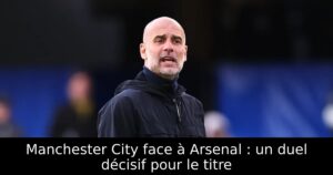 Manchester City face à Arsenal : un duel décisif pour le titre
