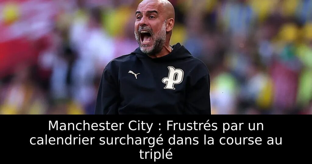 Manchester City : Frustrés par un calendrier surchargé dans la course au triplé