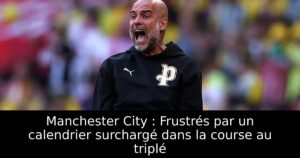 Manchester City : Frustrés par un calendrier surchargé dans la course au triplé