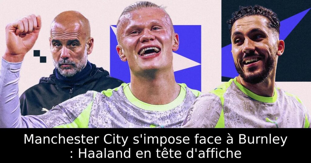 Manchester City s&rsquo;impose face à Burnley : Haaland en tête d&rsquo;affiche