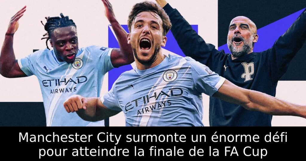 Manchester City surmonte un énorme défi pour atteindre la finale de la FA Cup