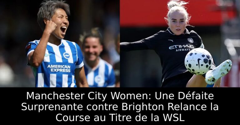 Manchester City Women: Une Défaite Surprenante contre Brighton Relance la Course au Titre de la WSL