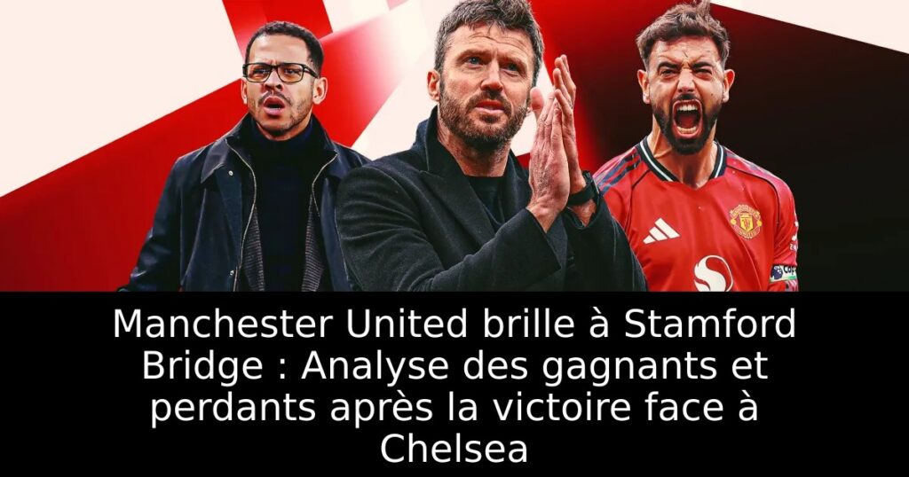 Manchester United brille à Stamford Bridge : Analyse des gagnants et perdants après la victoire face à Chelsea