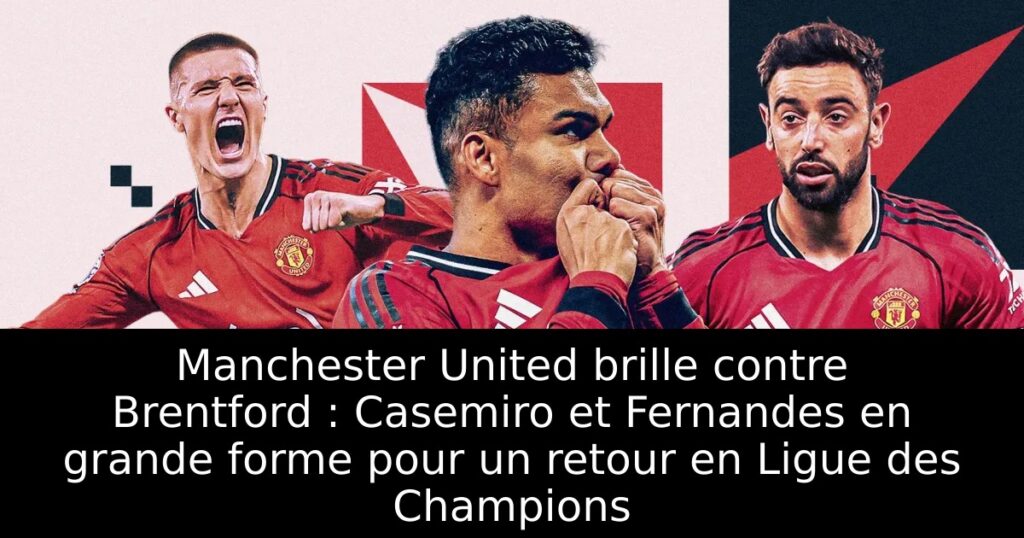 Manchester United brille contre Brentford : Casemiro et Fernandes en grande forme pour un retour en Ligue des Champions
