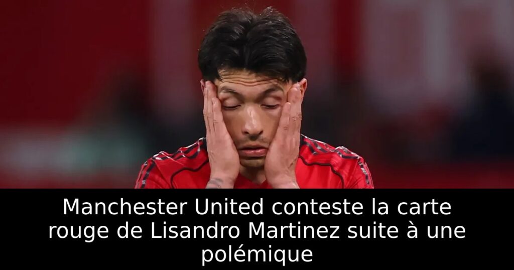 Manchester United conteste la carte rouge de Lisandro Martinez suite à une polémique