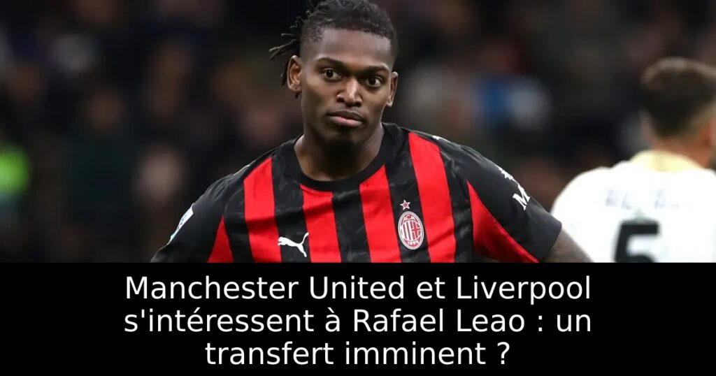 Manchester United et Liverpool s&rsquo;intéressent à Rafael Leao : un transfert imminent ?