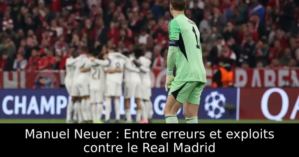 Manuel Neuer : Entre erreurs et exploits contre le Real Madrid