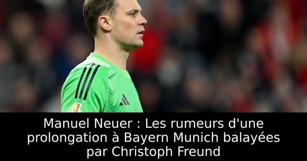 Manuel Neuer : Les rumeurs d&rsquo;une prolongation à Bayern Munich balayées par Christoph Freund