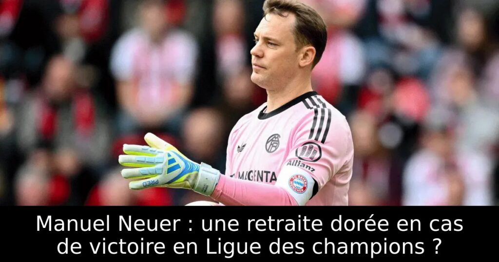 Manuel Neuer : une retraite dorée en cas de victoire en Ligue des champions ?
