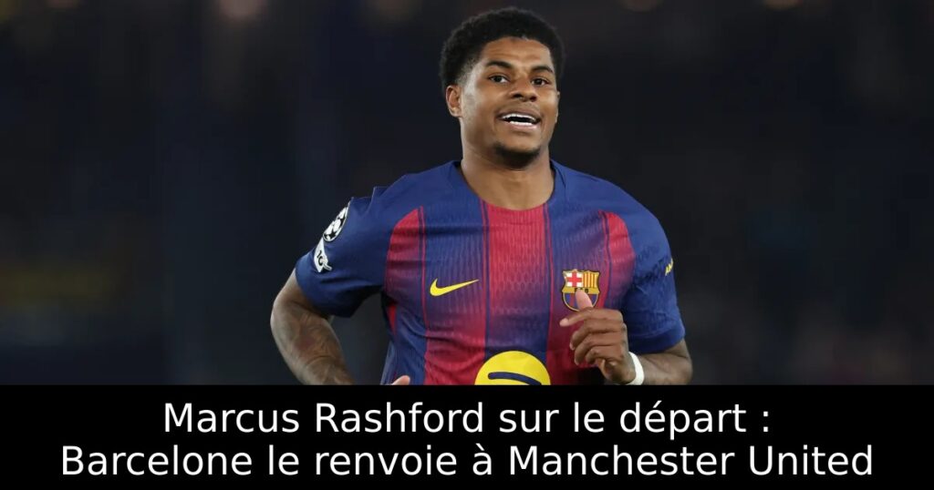 Marcus Rashford sur le départ : Barcelone le renvoie à Manchester United