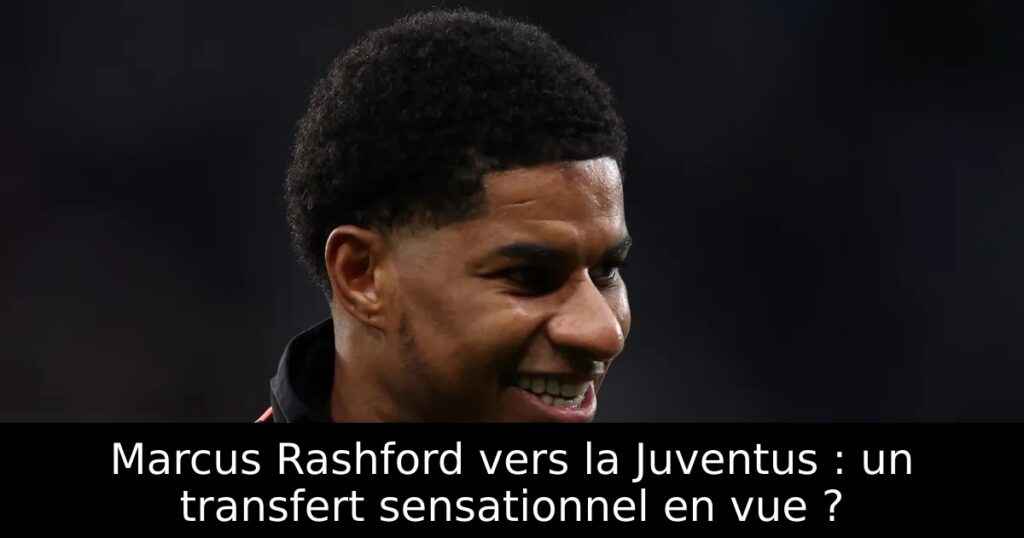 Marcus Rashford vers la Juventus : un transfert sensationnel en vue ?