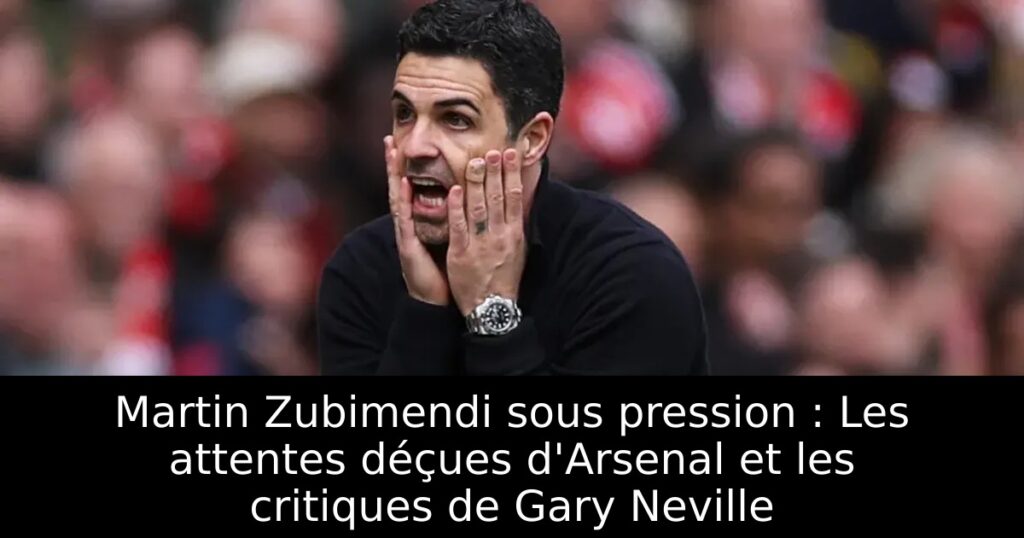 Martin Zubimendi sous pression : Les attentes déçues d&rsquo;Arsenal et les critiques de Gary Neville