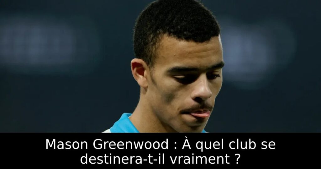 Mason Greenwood : À quel club se destinera-t-il vraiment ?