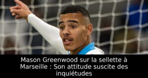Mason Greenwood sur la sellette à Marseille : Son attitude suscite des inquiétudes