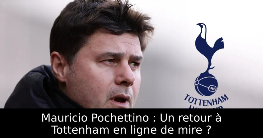 Mauricio Pochettino : Un retour à Tottenham en ligne de mire ?