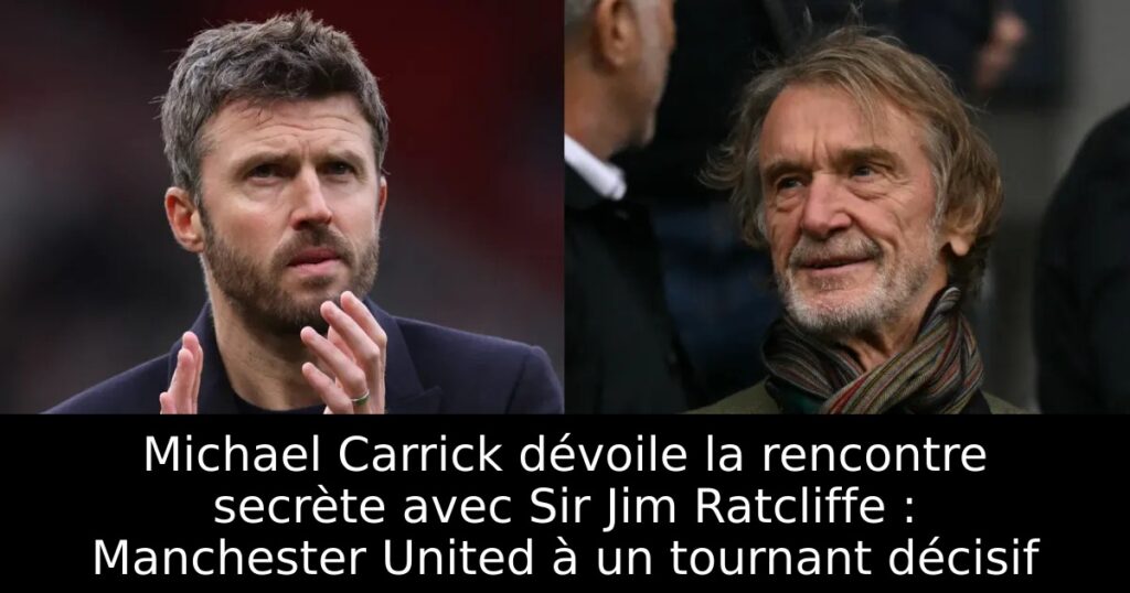 Michael Carrick dévoile la rencontre secrète avec Sir Jim Ratcliffe : Manchester United à un tournant décisif