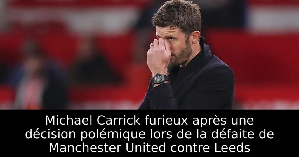 Michael Carrick furieux après une décision polémique lors de la défaite de Manchester United contre Leeds