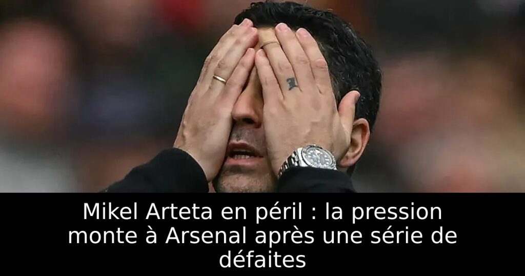 Mikel Arteta en péril : la pression monte à Arsenal après une série de défaites