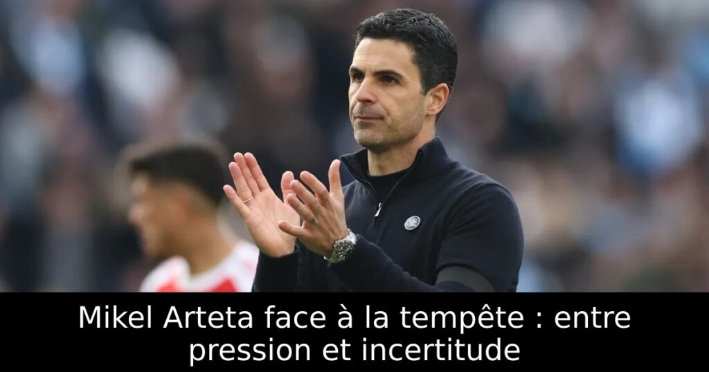 Mikel Arteta face à la tempête : entre pression et incertitude