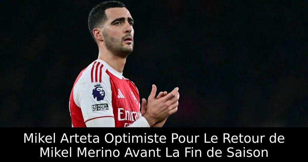 Mikel Arteta Optimiste Pour Le Retour de Mikel Merino Avant La Fin de Saison