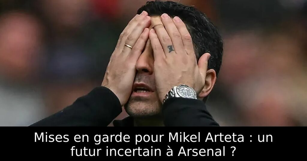 Mises en garde pour Mikel Arteta : un futur incertain à Arsenal ?