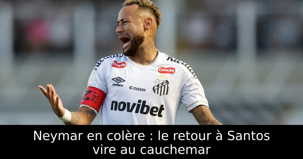 Neymar en colère : le retour à Santos vire au cauchemar