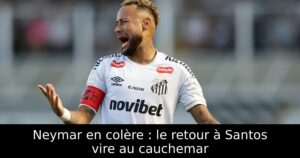 Neymar en colère : le retour à Santos vire au cauchemar
