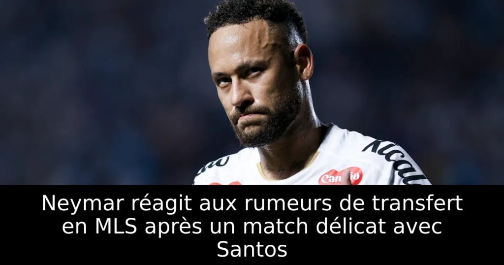 Neymar réagit aux rumeurs de transfert en MLS après un match délicat avec Santos
