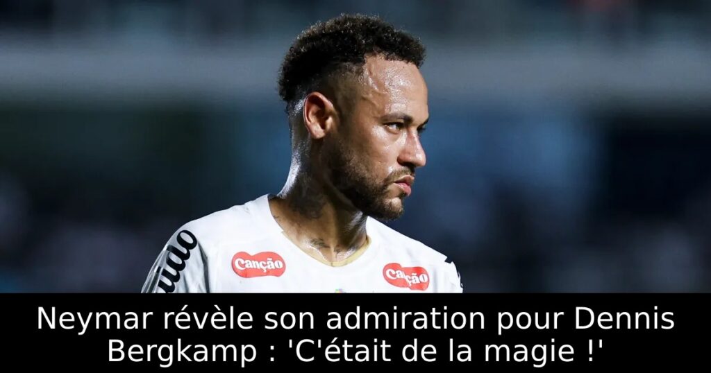 Neymar révèle son admiration pour Dennis Bergkamp : &lsquo;C&rsquo;était de la magie !&rsquo;