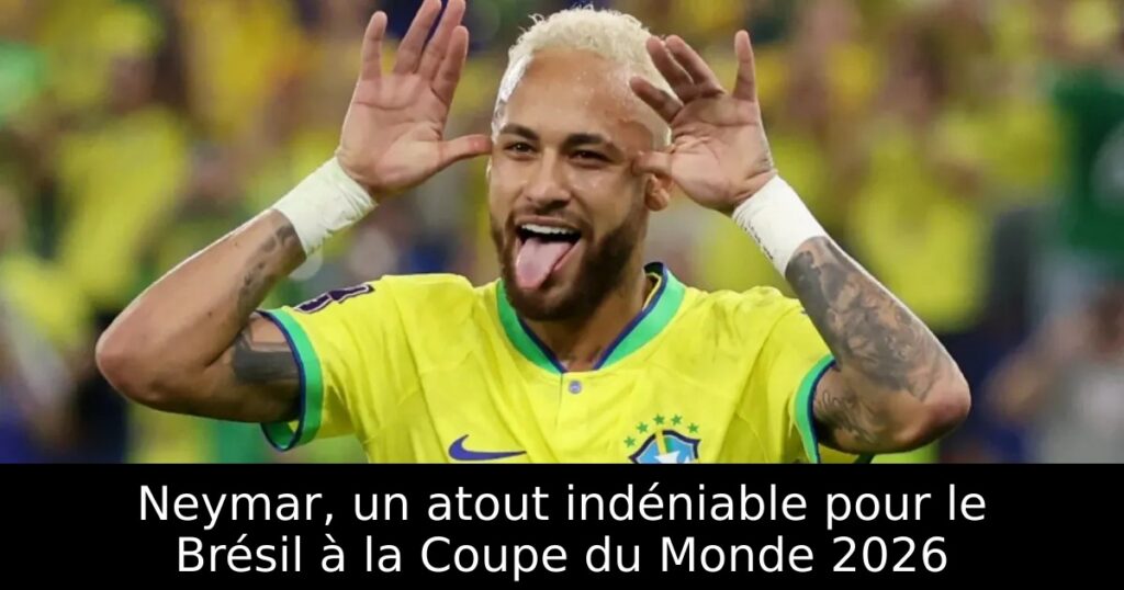 Neymar, un atout indéniable pour le Brésil à la Coupe du Monde 2026