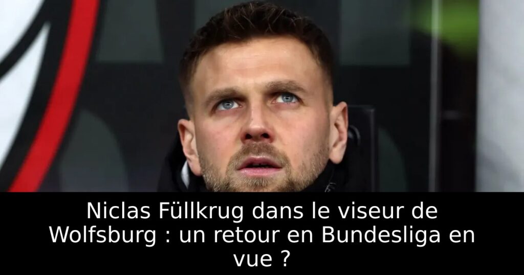 Niclas Füllkrug dans le viseur de Wolfsburg : un retour en Bundesliga en vue ?